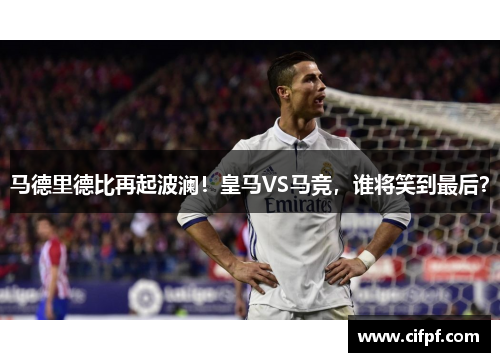 马德里德比再起波澜！皇马VS马竞，谁将笑到最后？