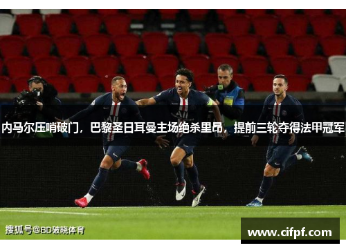 内马尔压哨破门，巴黎圣日耳曼主场绝杀里昂，提前三轮夺得法甲冠军
