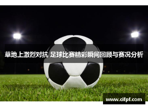 草地上激烈对抗 足球比赛精彩瞬间回顾与赛况分析