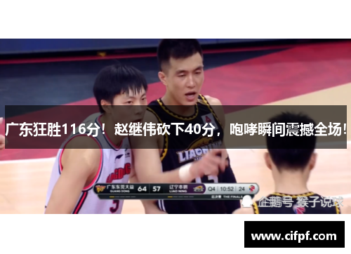 广东狂胜116分！赵继伟砍下40分，咆哮瞬间震撼全场！