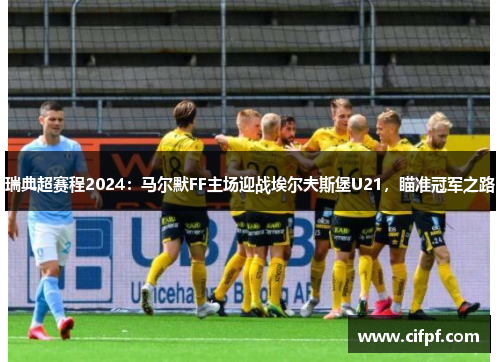 瑞典超赛程2024：马尔默FF主场迎战埃尔夫斯堡U21，瞄准冠军之路