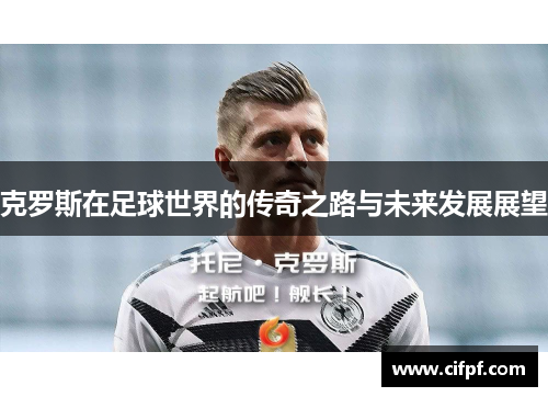 克罗斯在足球世界的传奇之路与未来发展展望