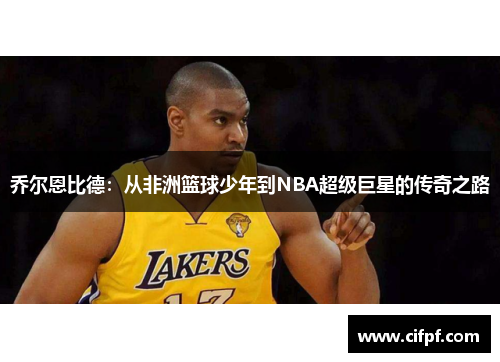 乔尔恩比德：从非洲篮球少年到NBA超级巨星的传奇之路