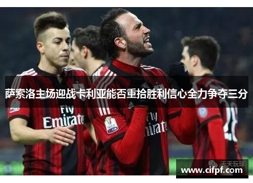萨索洛主场迎战卡利亚能否重拾胜利信心全力争夺三分