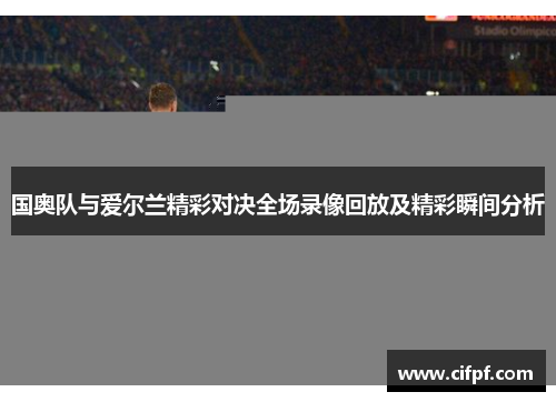国奥队与爱尔兰精彩对决全场录像回放及精彩瞬间分析