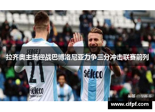 拉齐奥主场迎战巴博洛尼亚力争三分冲击联赛前列