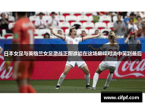 日本女足与英格兰女足激战正酣谁能在这场巅峰对决中笑到最后