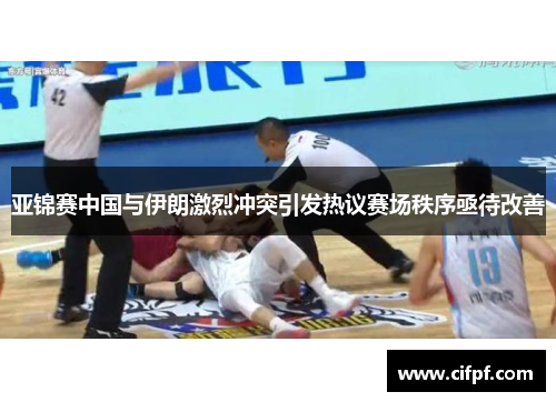 亚锦赛中国与伊朗激烈冲突引发热议赛场秩序亟待改善