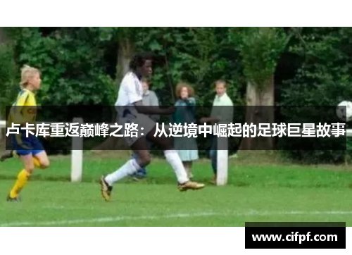 卢卡库重返巅峰之路：从逆境中崛起的足球巨星故事